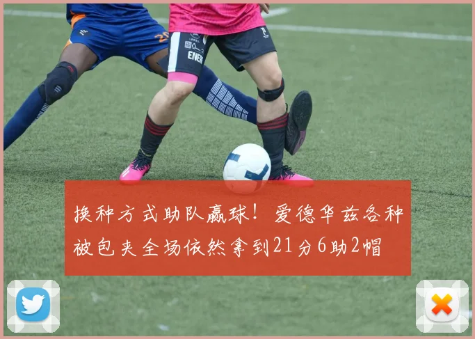 换种方式助队赢球！爱德华兹各种被包夹全场依然拿到21分6助2帽