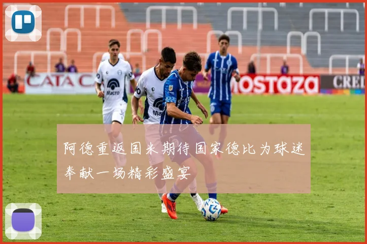 阿德重返国米期待国家德比为球迷奉献一场精彩盛宴