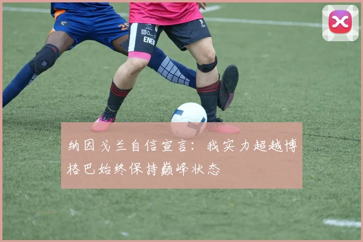 纳因戈兰自信宣言：我实力超越博格巴始终保持巅峰状态