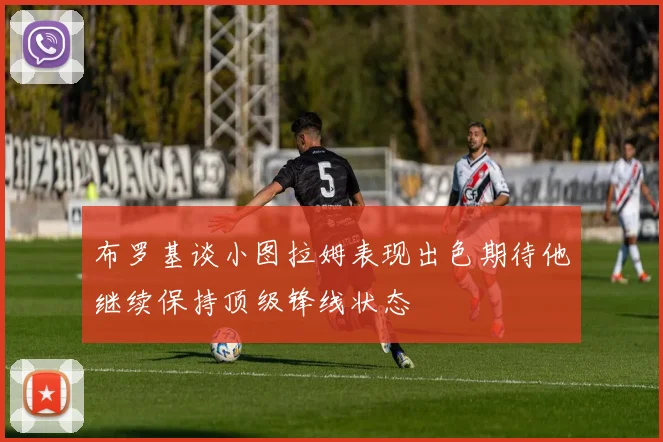 布罗基谈小图拉姆表现出色期待他继续保持顶级锋线状态