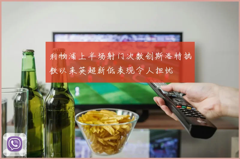 利物浦上半场射门次数创斯洛特执教以来英超新低表现令人担忧