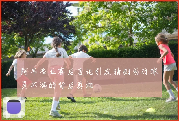 阿韦洛亚赛后言论引发猜测或对球员不满的背后真相