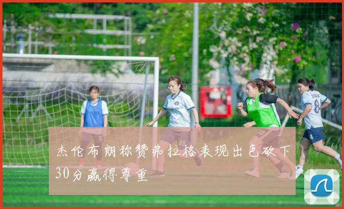 杰伦布朗称赞弗拉格表现出色砍下30分赢得尊重
