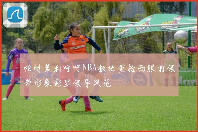 帕特莱利呼吁NBA教练重拾西服打领带形象彰显领导风范