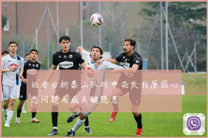 记者分析泰山队对申花失利原因心态问题或成关键隐患