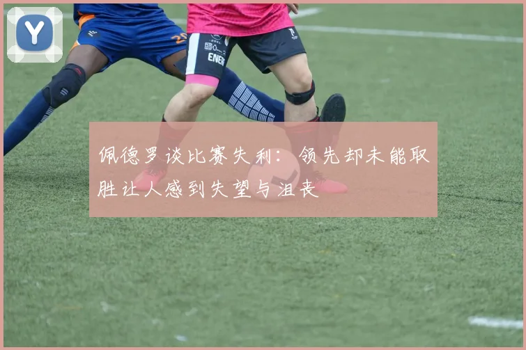 佩德罗谈比赛失利：领先却未能取胜让人感到失望与沮丧