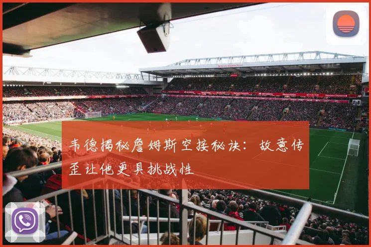 韦德揭秘詹姆斯空接秘诀：故意传歪让他更具挑战性