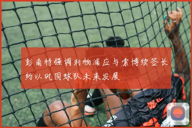 彭南特强调利物浦应与索博续签长约以巩固球队未来发展