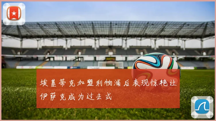 埃基蒂克加盟利物浦后表现惊艳让伊萨克成为过去式