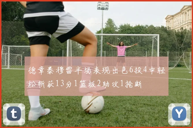 德章泰穆雷半场表现出色6投4中轻松斩获13分1篮板2助攻1抢断