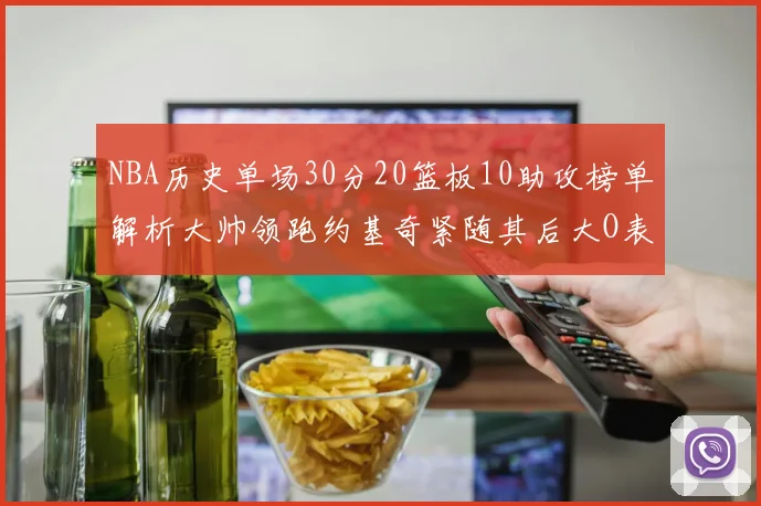 NBA历史单场30分20篮板10助攻榜单解析大帅领跑约基奇紧随其后大O表现不俗