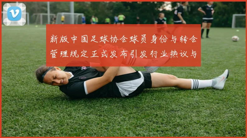 新版中国足球协会球员身份与转会管理规定正式发布引发行业热议与期待