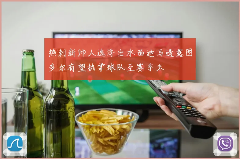 热刺新帅人选浮出水面迪马透露图多尔有望执掌球队至赛季末