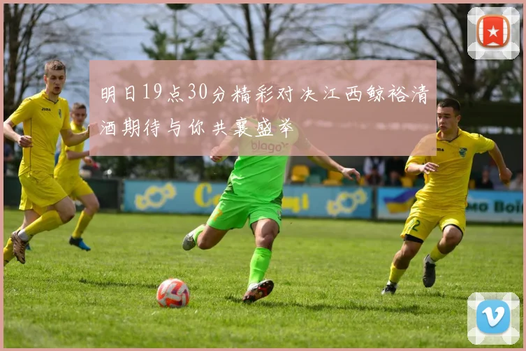 明日19点30分精彩对决江西鲸裕清酒期待与你共襄盛举